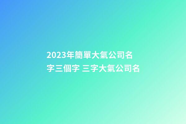 2023年簡單大氣公司名字三個字 三字大氣公司名-第1張-公司起名-玄機派